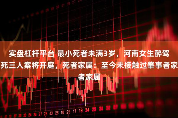 实盘杠杆平台 最小死者未满3岁，河南女生醉驾撞死三人案将开庭，死者家属：至今未接触过肇事者家属