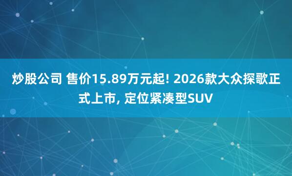 炒股公司 售价15.89万元起! 2026款大众探歌正式上市, 定位紧凑型SUV