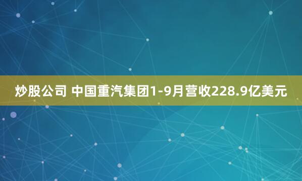 炒股公司 中国重汽集团1-9月营收228.9亿美元