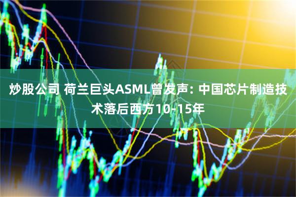 炒股公司 荷兰巨头ASML曾发声: 中国芯片制造技术落后西方10-15年