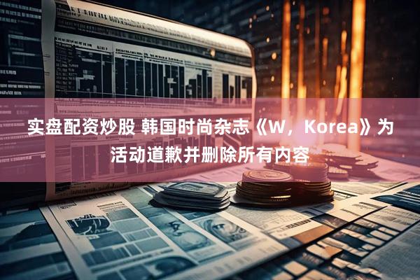 实盘配资炒股 韩国时尚杂志《W，Korea》为活动道歉并删除所有内容