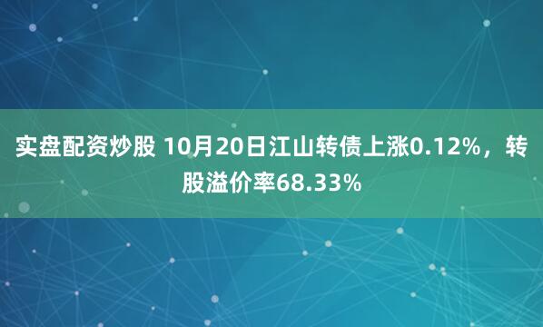 实盘配资炒股 10月20日江山转债上涨0.12%，转股溢价率68.33%