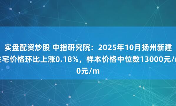 实盘配资炒股 中指研究院：2025年10月扬州新建住宅价格环比上涨0.18%，样本价格中位数13000元/m
