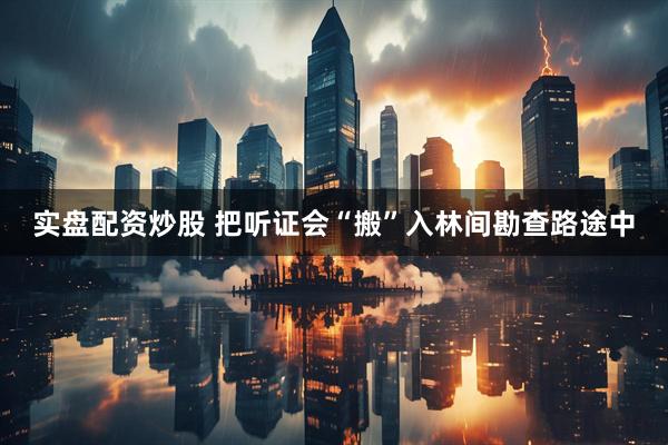 实盘配资炒股 把听证会“搬”入林间勘查路途中