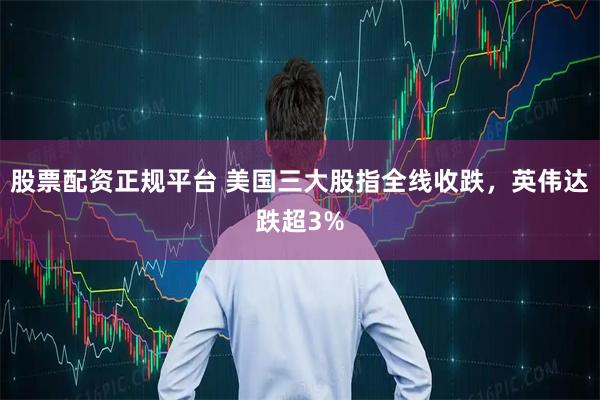 股票配资正规平台 美国三大股指全线收跌，英伟达跌超3%