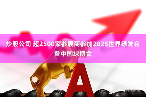 炒股公司 超2500家参展商参加2025世界绿发会暨中国绿博会