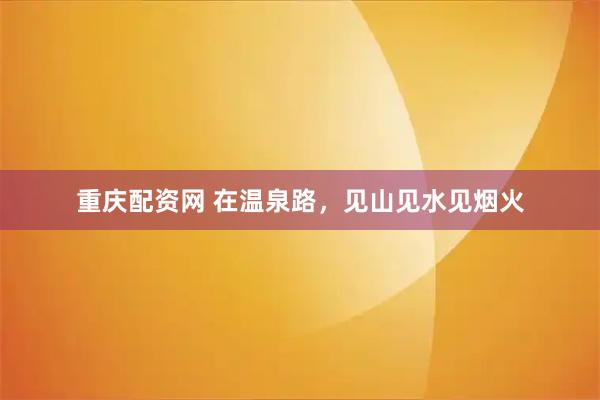 重庆配资网 在温泉路，见山见水见烟火