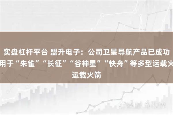 实盘杠杆平台 盟升电子：公司卫星导航产品已成功应用于“朱雀”“长征”“谷神星”“快舟”等多型运载火箭