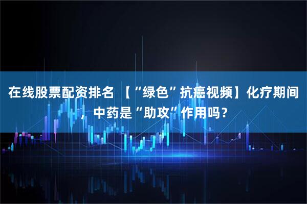 在线股票配资排名 【“绿色”抗癌视频】化疗期间，中药是“助攻”作用吗？