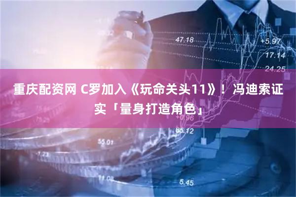 重庆配资网 C罗加入《玩命关头11》！冯迪索证实「量身打造角色」