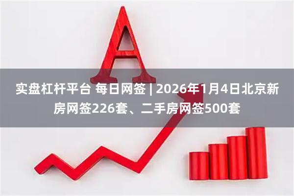 实盘杠杆平台 每日网签 | 2026年1月4日北京新房网签226套、二手房网签500套