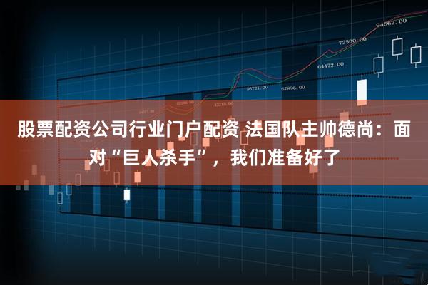 股票配资公司行业门户配资 法国队主帅德尚：面对“巨人杀手”，我们准备好了