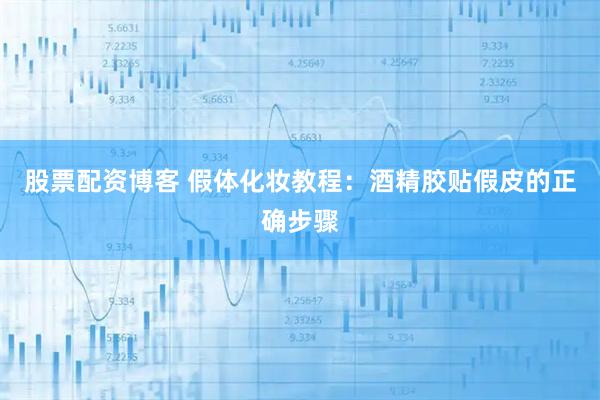 股票配资博客 假体化妆教程：酒精胶贴假皮的正确步骤