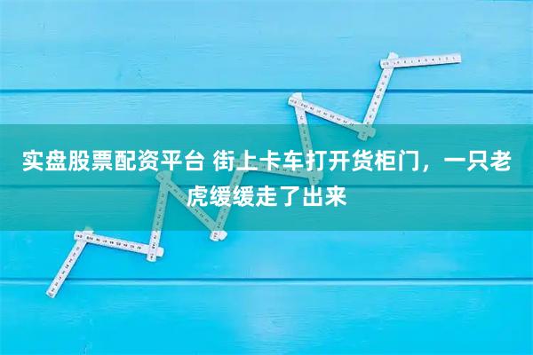 实盘股票配资平台 街上卡车打开货柜门，一只老虎缓缓走了出来