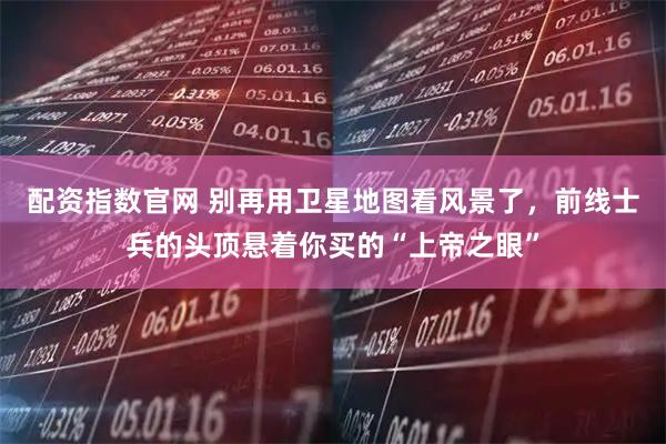 配资指数官网 别再用卫星地图看风景了，前线士兵的头顶悬着你买的“上帝之眼”