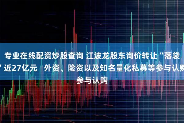 专业在线配资炒股查询 江波龙股东询价转让“落袋”近27亿元   外资、险资以及知名量化私募等参与认购