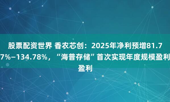 股票配资世界 香农芯创：2025年净利预增81.77%—134.78%，“海普存储”首次实现年度规模盈利