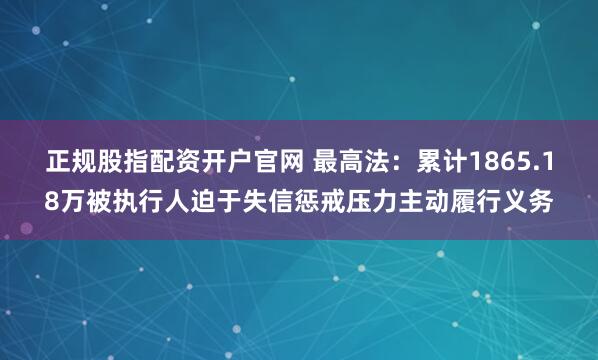 正规股指配资开户官网 最高法:累计1865.18万被执行人迫于失信惩戒压力主动履行义务