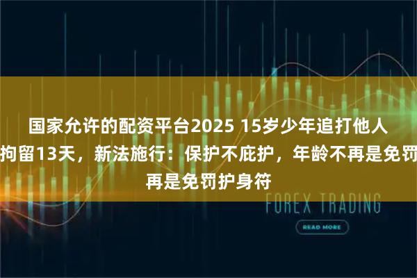 国家允许的配资平台2025 15岁少年追打他人被行政拘留13天，新法施行：保护不庇护，年龄不再是免罚护身符