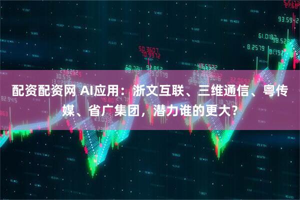 配资配资网 AI应用:浙文互联、三维通信、粤传媒、省广集团,潜力谁的更大?