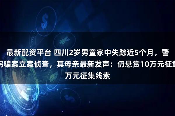 最新配资平台 四川2岁男童家中失踪近5个月，警方以拐骗案立案侦查，其母亲最新发声：仍悬赏10万元征集线索
