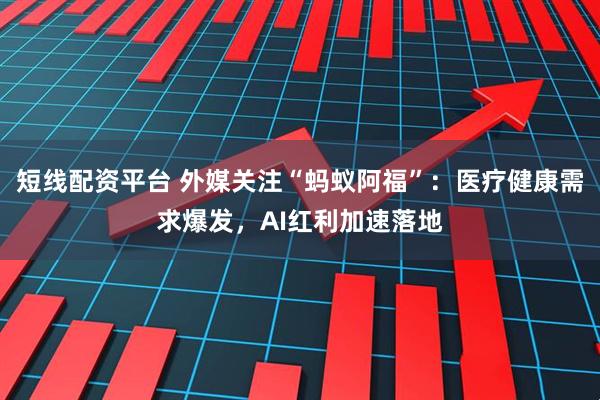 短线配资平台 外媒关注“蚂蚁阿福”：医疗健康需求爆发，AI红利加速落地