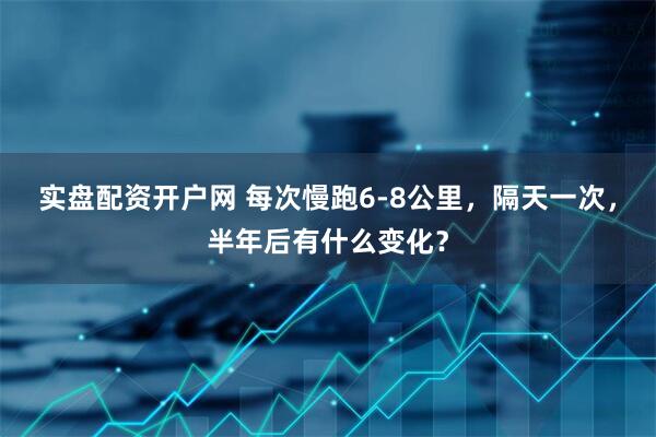 实盘配资开户网 每次慢跑6-8公里，隔天一次，半年后有什么变化？