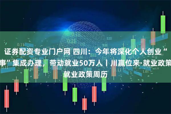 证券配资专业门户网 四川:今年将深化个人创业“一件事”集成办理,带动就业50万人丨川赢位来·就业政策周历
