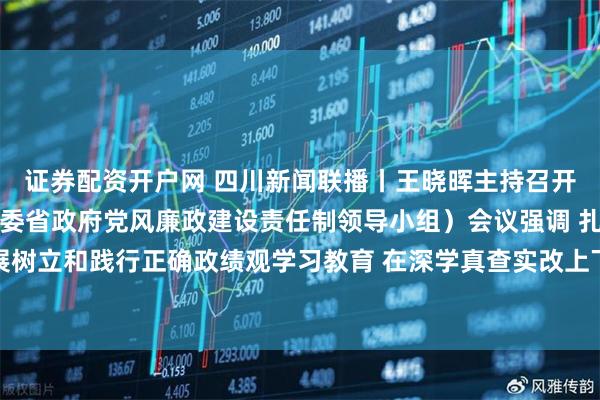 证券配资开户网 四川新闻联播丨王晓晖主持召开省委党建领导小组(省委省政府党风廉政建设责任制领导小组)会议强调 扎实开展树立和践行正确政绩观学习教育 在深学真查实改上下功夫见成效 施小琳于立军出席