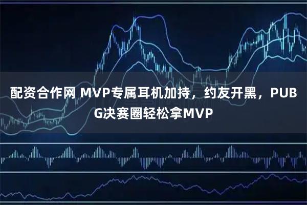 配资合作网 MVP专属耳机加持,约友开黑,PUBG决赛圈轻松拿MVP