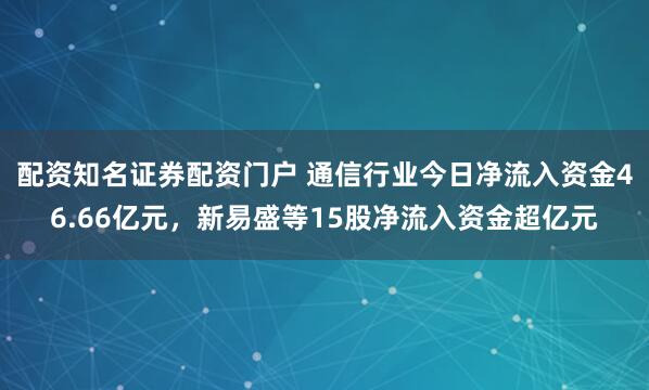 配资知名证券配资门户 通信行业今日净流入资金46.66亿元，新易盛等15股净流入资金超亿元