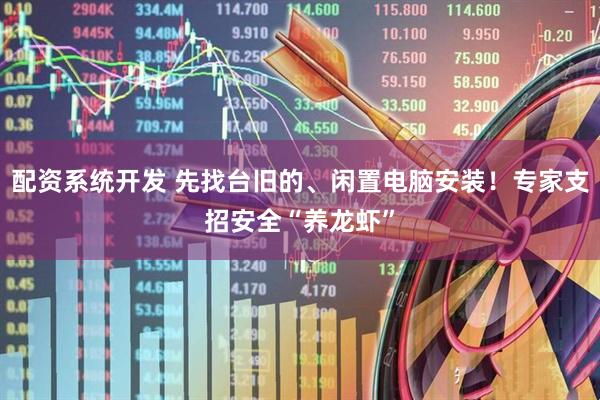 配资系统开发 先找台旧的、闲置电脑安装！专家支招安全“养龙虾”