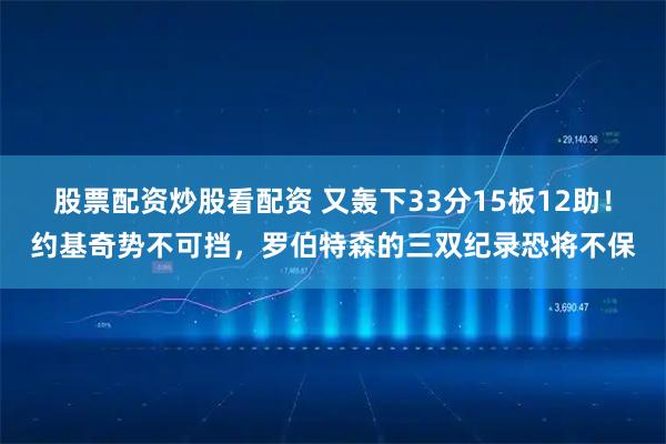 股票配资炒股看配资 又轰下33分15板12助!约基奇势不可挡,罗伯特森的三双纪录恐将不保