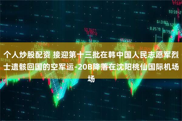 个人炒股配资 接迎第十三批在韩中国人民志愿军烈士遗骸回国的空军运-20B降落在沈阳桃仙国际机场