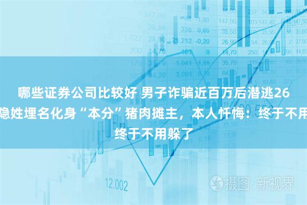 哪些证券公司比较好 男子诈骗近百万后潜逃26年，隐姓埋名化身“本分”猪肉摊主，本人忏悔：终于不用躲了